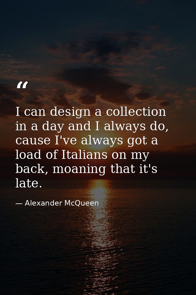 I can design a collection in a day and I always do, cause I've always got a load of Italians on my back, moaning that it — Alexander McQueen