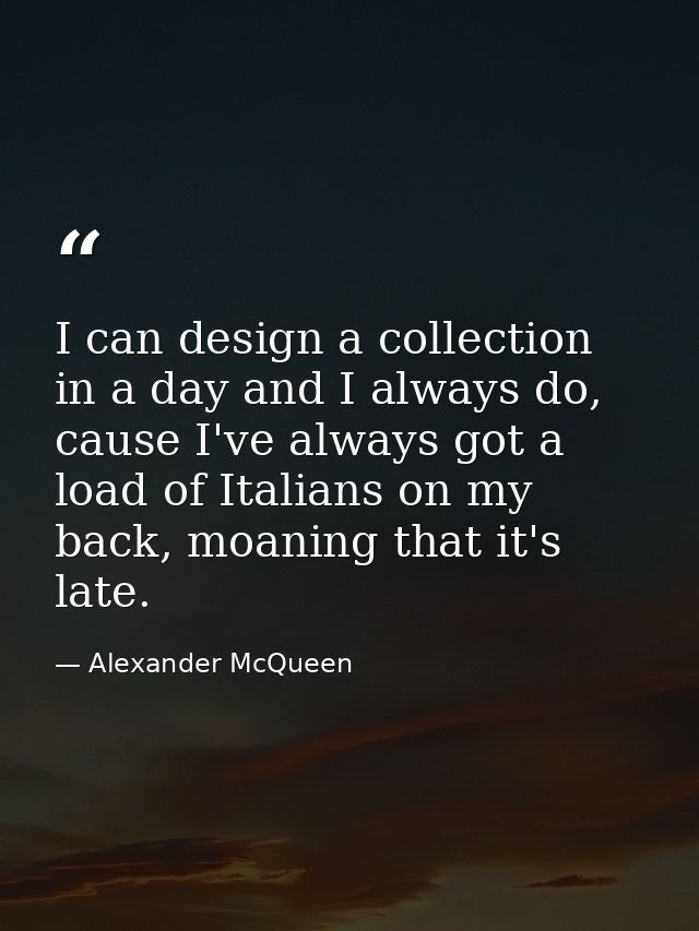 I can design a collection in a day and I always do, cause I've always got a load of Italians on my back, moaning that it — Alexander McQueen