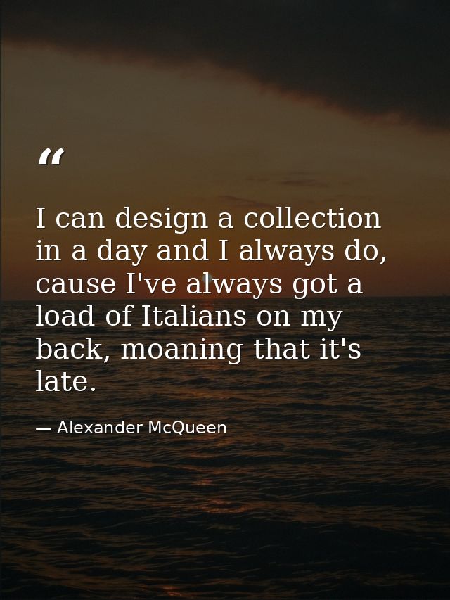 I can design a collection in a day and I always do, cause I've always got a load of Italians on my back, moaning that it — Alexander McQueen