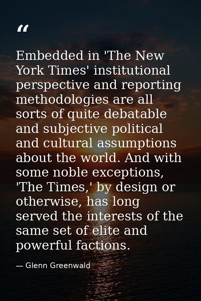 Embedded in 'The New York Times' institutional perspective and reporting methodologies are all sorts of quite debatable  — Glenn Greenwald