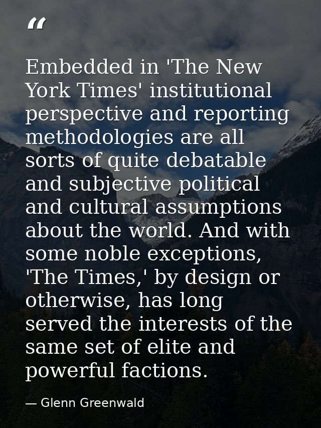 Embedded in 'The New York Times' institutional perspective and reporting methodologies are all sorts of quite debatable  — Glenn Greenwald