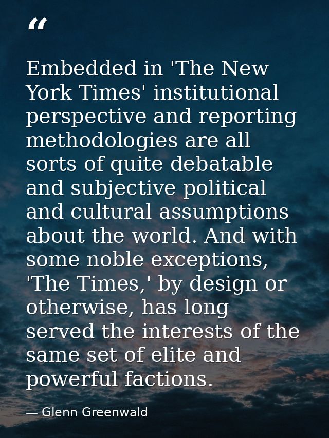 Embedded in 'The New York Times' institutional perspective and reporting methodologies are all sorts of quite debatable  — Glenn Greenwald