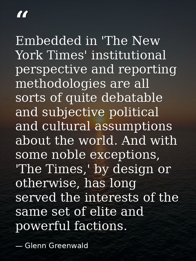 Embedded in 'The New York Times' institutional perspective and reporting methodologies are all sorts of quite debatable  — Glenn Greenwald