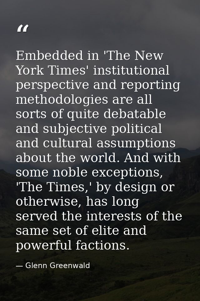 Embedded in 'The New York Times' institutional perspective and reporting methodologies are all sorts of quite debatable  — Glenn Greenwald