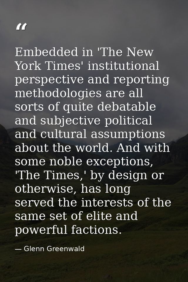 Embedded in 'The New York Times' institutional perspective and reporting methodologies are all sorts of quite debatable  — Glenn Greenwald