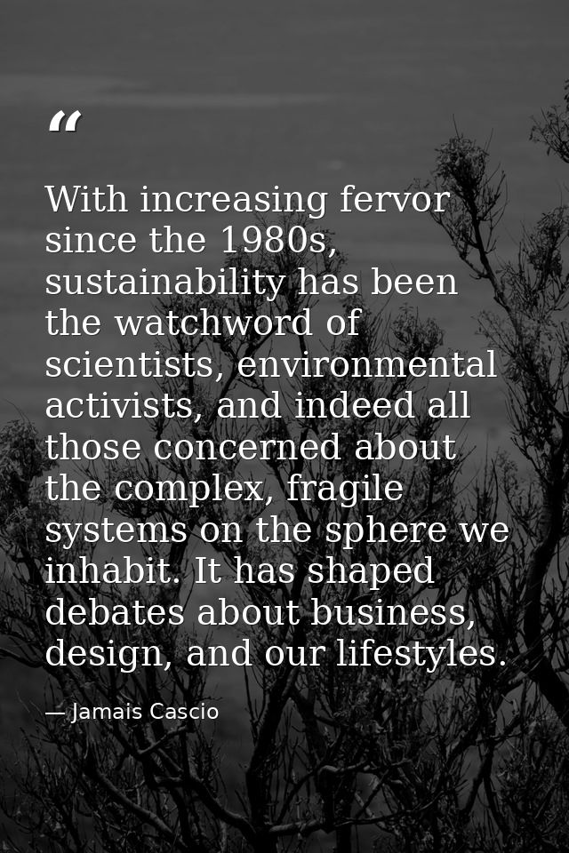 With increasing fervor since the 1980s, sustainability has been the watchword of scientists, environmental activists, an — Jamais Cascio