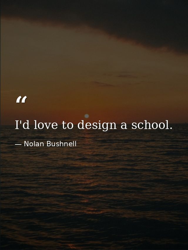 I'd love to design a school. — Nolan Bushnell