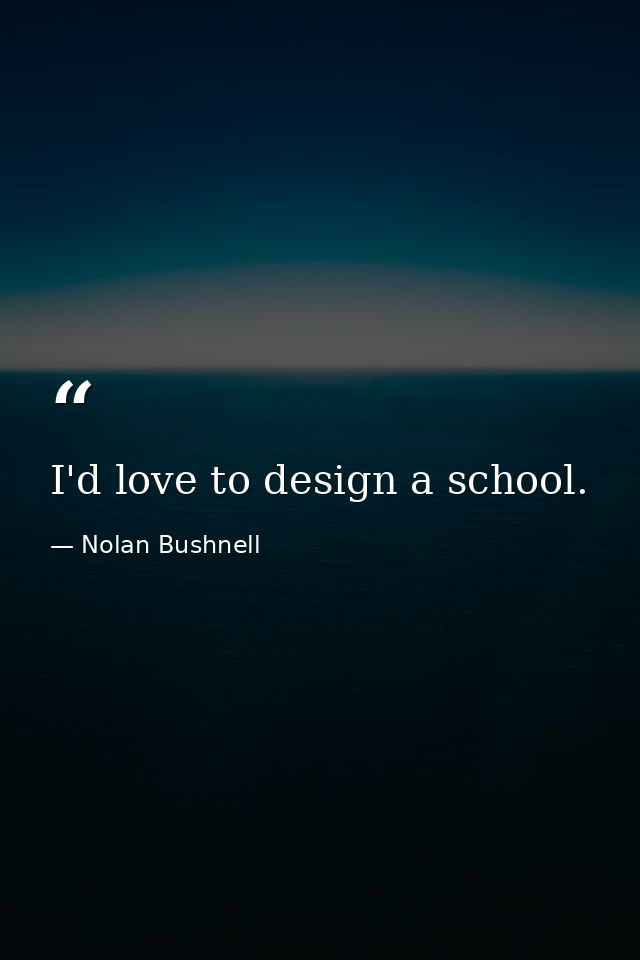 I'd love to design a school. — Nolan Bushnell