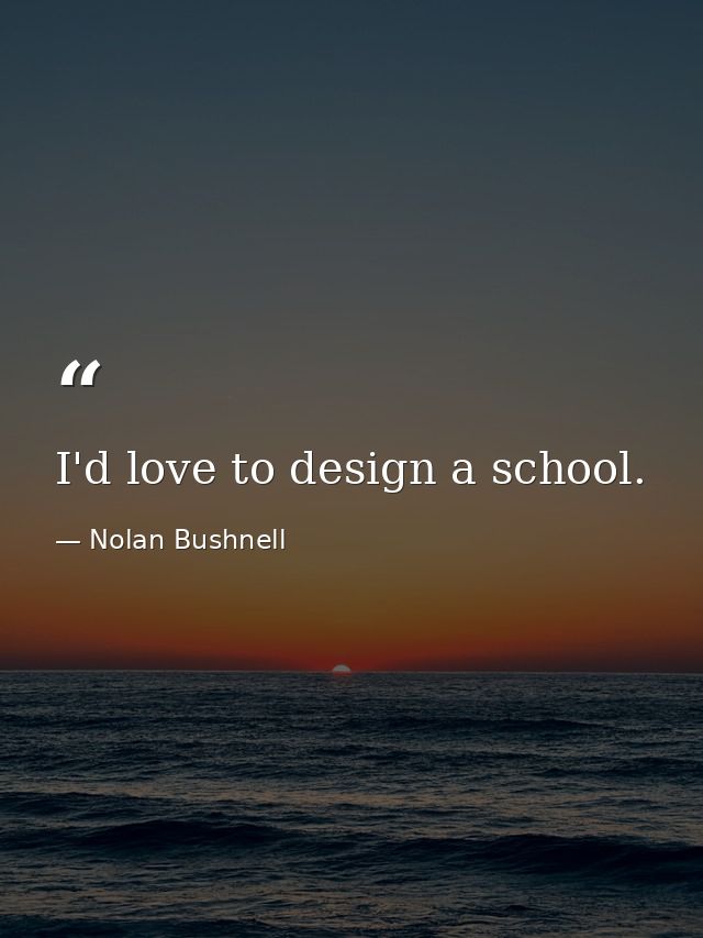 I'd love to design a school. — Nolan Bushnell