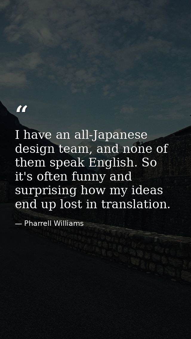 I have an all-Japanese design team, and none of them speak English. So it's often funny and surprising how my ideas end  — Pharrell Williams