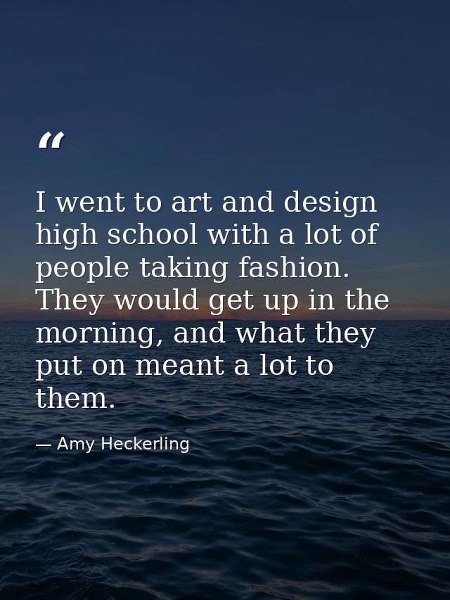 I went to art and design high school with a lot of people taking fashion. They would get up in the morning, and what the — Amy Heckerling