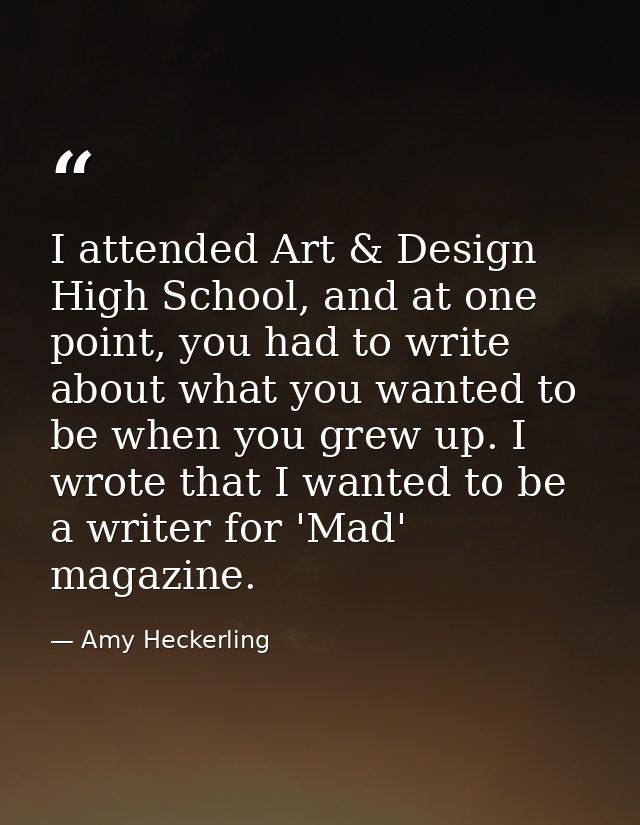 I attended Art & Design High School, and at one point, you had to write about what you wanted to be when you grew up. I  — Amy Heckerling