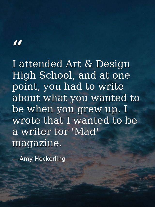 I attended Art & Design High School, and at one point, you had to write about what you wanted to be when you grew up. I  — Amy Heckerling