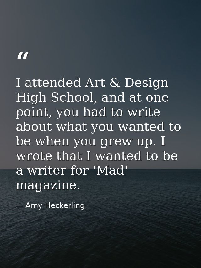 I attended Art & Design High School, and at one point, you had to write about what you wanted to be when you grew up. I  — Amy Heckerling