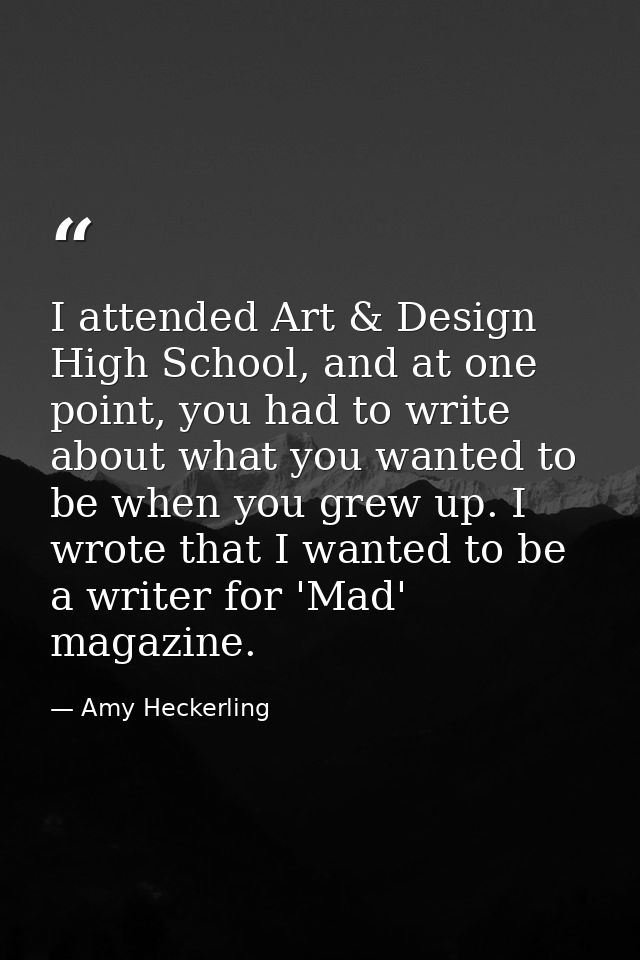 I attended Art & Design High School, and at one point, you had to write about what you wanted to be when you grew up. I  — Amy Heckerling