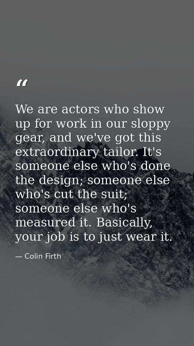 We are actors who show up for work in our sloppy gear, and we've got this extraordinary tailor. It's someone else who's  — Colin Firth