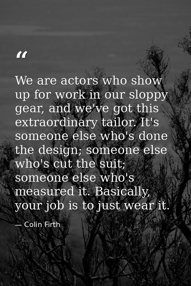 We are actors who show up for work in our sloppy gear, and we've got this extraordinary tailor. It's someone else who's  — Colin Firth