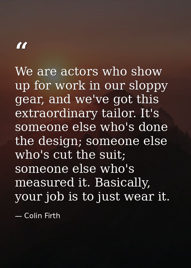 We are actors who show up for work in our sloppy gear, and we've got this extraordinary tailor. It's someone else who's  — Colin Firth