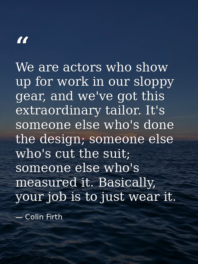 We are actors who show up for work in our sloppy gear, and we've got this extraordinary tailor. It's someone else who's  — Colin Firth