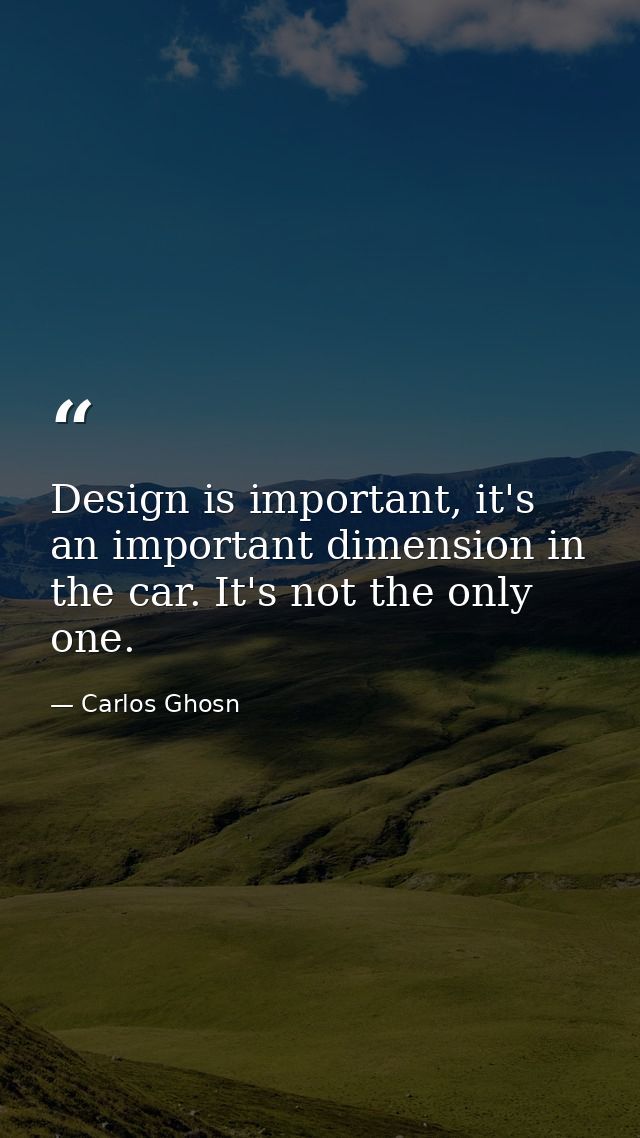 Design is important, it's an important dimension in the car. It's not the only one. — Carlos Ghosn