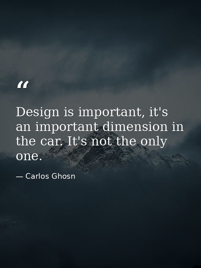 Design is important, it's an important dimension in the car. It's not the only one. — Carlos Ghosn