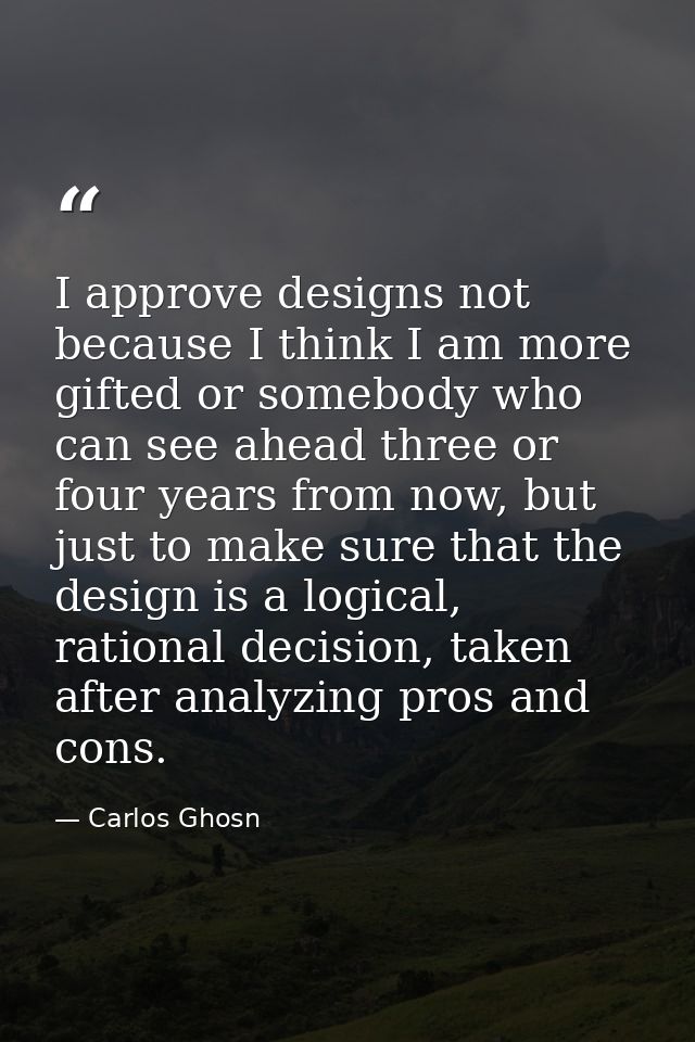 I approve designs not because I think I am more gifted or somebody who can see ahead three or four years from now, but j — Carlos Ghosn