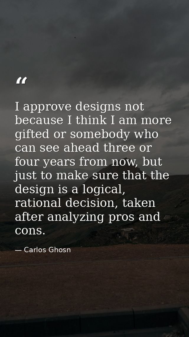 I approve designs not because I think I am more gifted or somebody who can see ahead three or four years from now, but j — Carlos Ghosn