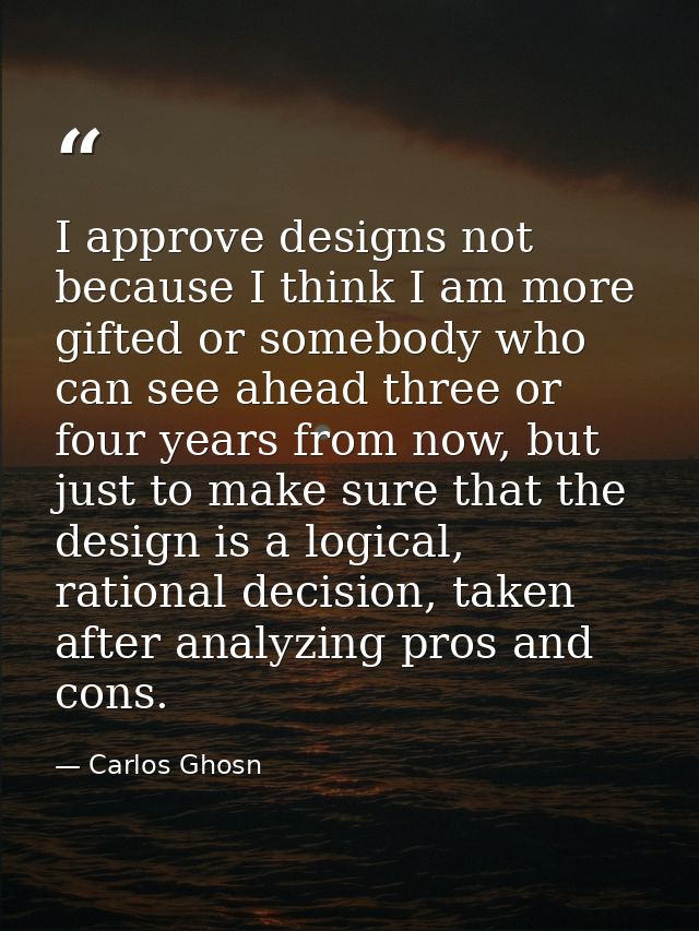 I approve designs not because I think I am more gifted or somebody who can see ahead three or four years from now, but j — Carlos Ghosn