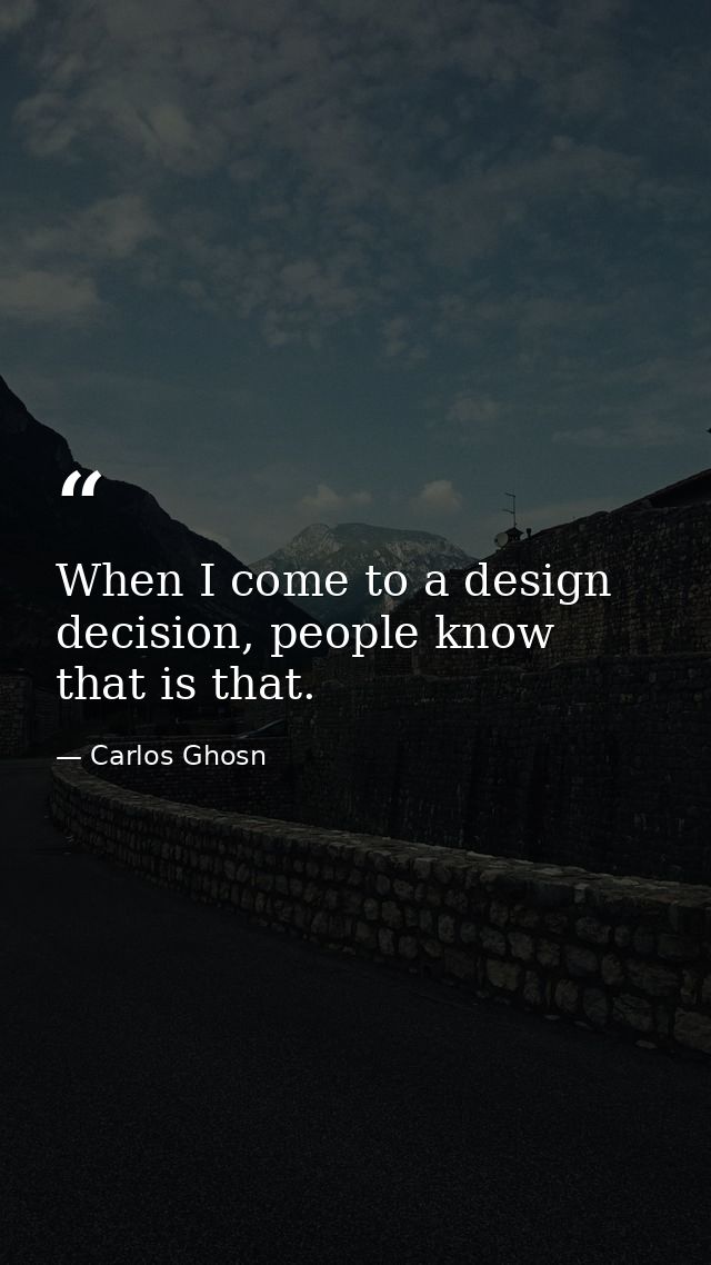 When I come to a design decision, people know that is that. — Carlos Ghosn