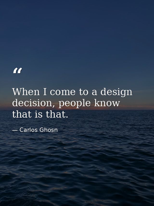 When I come to a design decision, people know that is that. — Carlos Ghosn