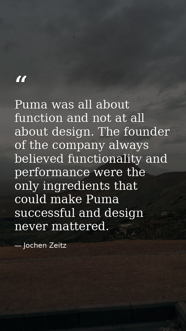 Puma was all about function and not at all about design. The founder of the company always believed functionality and pe — Jochen Zeitz