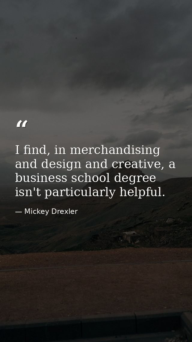 I find, in merchandising and design and creative, a business school degree isn't particularly helpful. — Mickey Drexler
