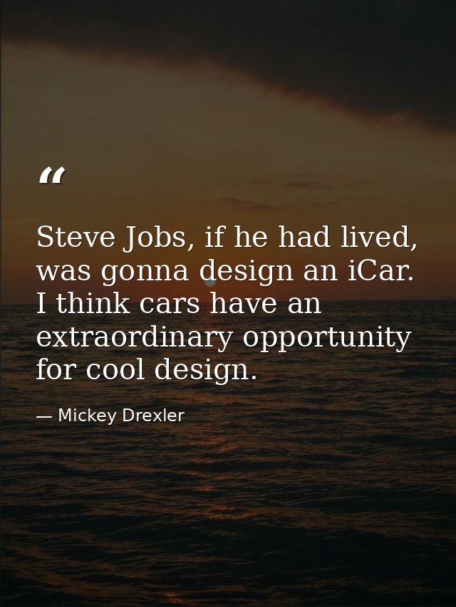 Steve Jobs, if he had lived, was gonna design an iCar. I think cars have an extraordinary opportunity for cool design. — Mickey Drexler