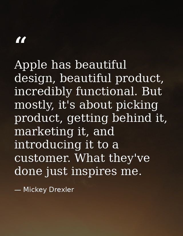 Apple has beautiful design, beautiful product, incredibly functional. But mostly, it's about picking product, getting be — Mickey Drexler