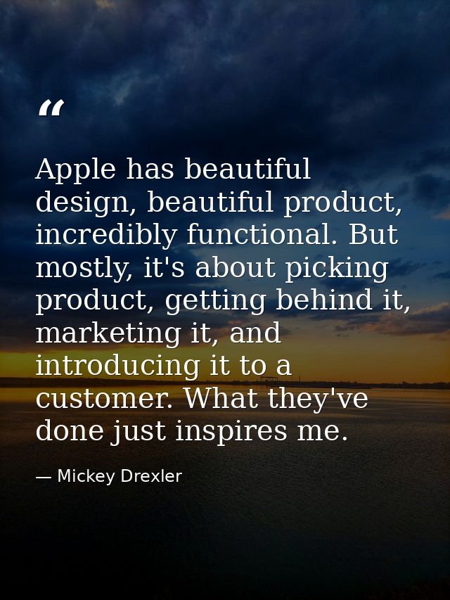 Apple has beautiful design, beautiful product, incredibly functional. But mostly, it's about picking product, getting be — Mickey Drexler