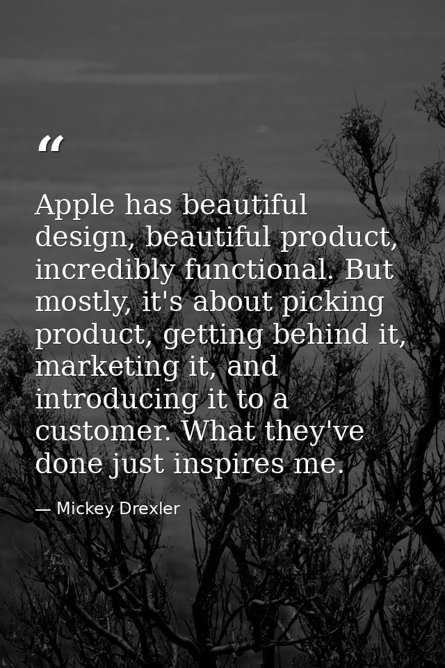 Apple has beautiful design, beautiful product, incredibly functional. But mostly, it's about picking product, getting be — Mickey Drexler