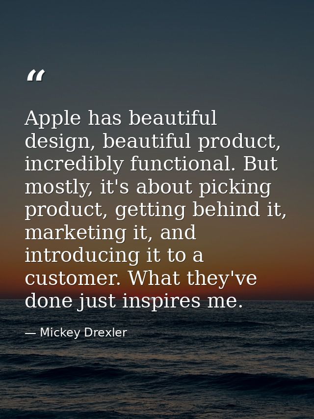 Apple has beautiful design, beautiful product, incredibly functional. But mostly, it's about picking product, getting be — Mickey Drexler