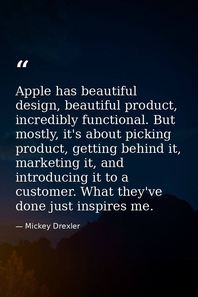 Apple has beautiful design, beautiful product, incredibly functional. But mostly, it's about picking product, getting be — Mickey Drexler