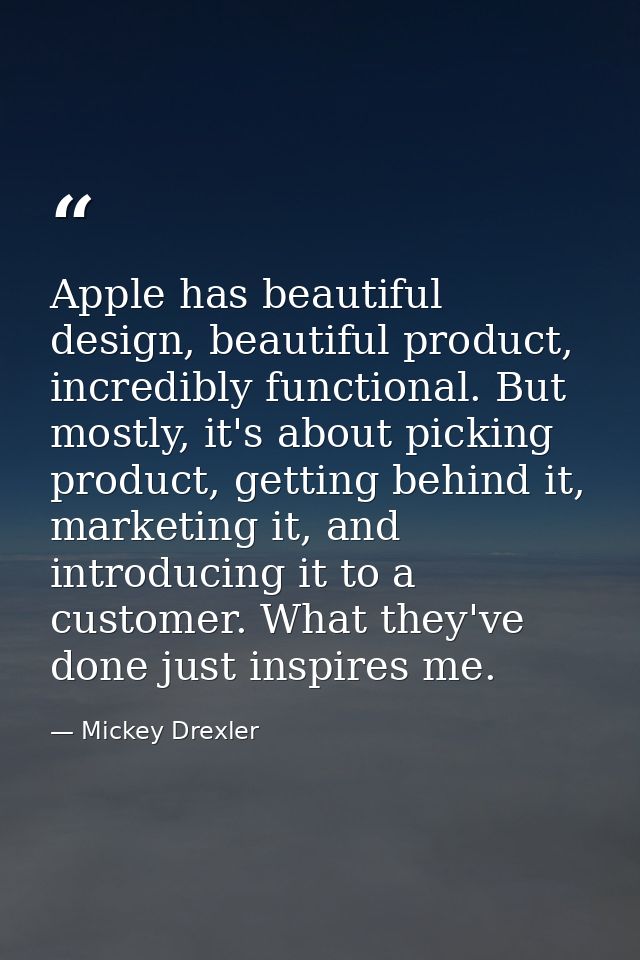 Apple has beautiful design, beautiful product, incredibly functional. But mostly, it's about picking product, getting be — Mickey Drexler