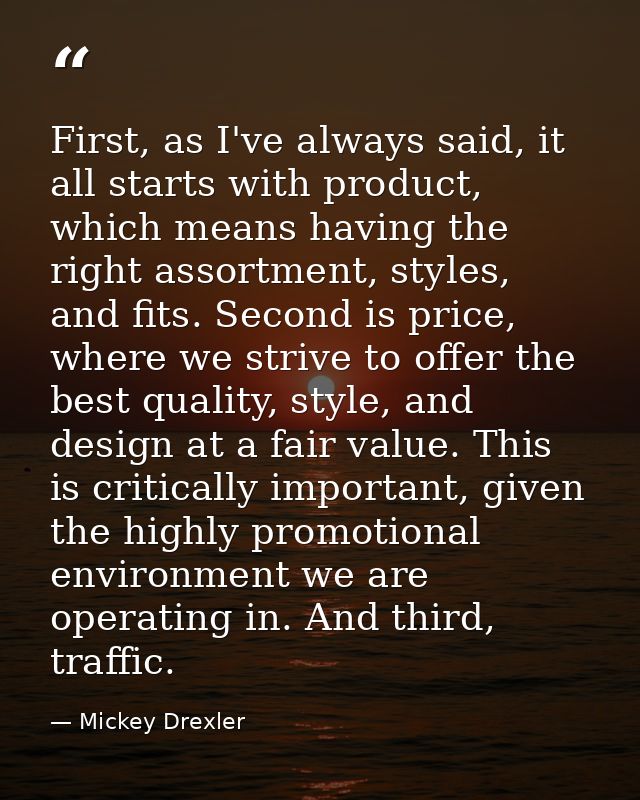 First, as I've always said, it all starts with product, which means having the right assortment, styles, and fits. Secon — Mickey Drexler