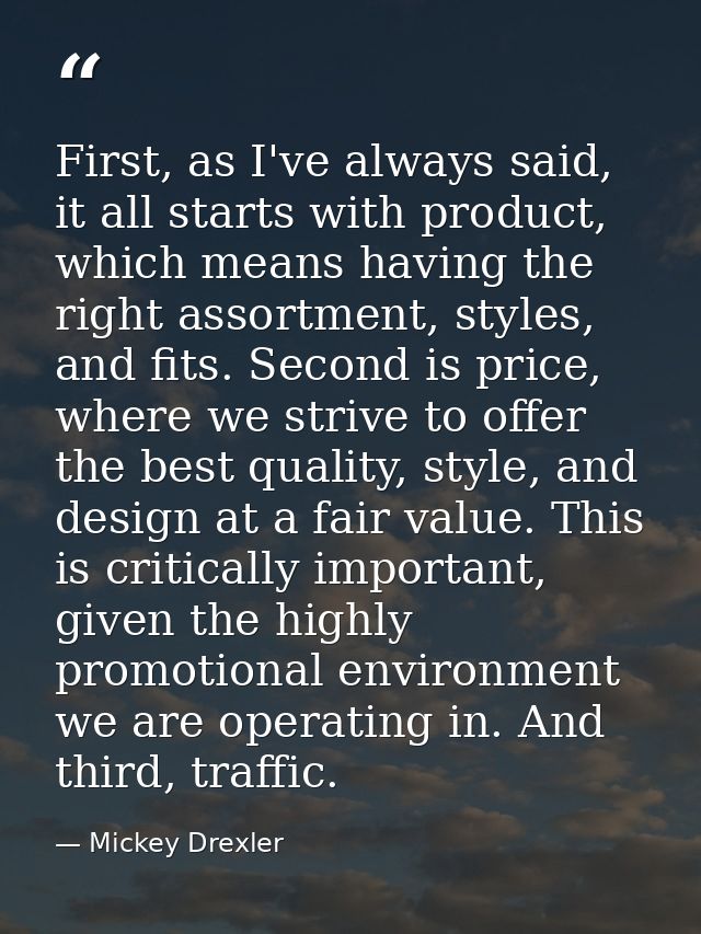 First, as I've always said, it all starts with product, which means having the right assortment, styles, and fits. Secon — Mickey Drexler