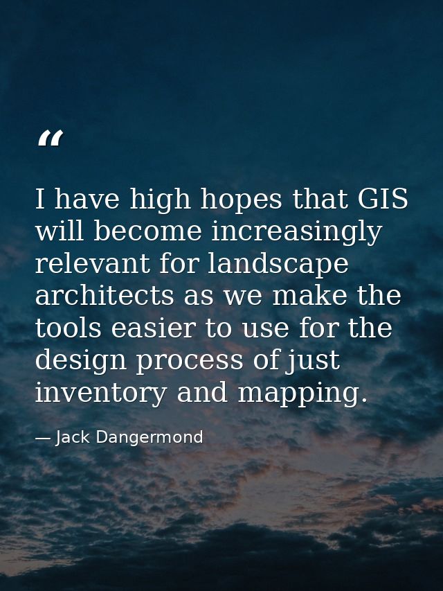 I have high hopes that GIS will become increasingly relevant for landscape architects as we make the tools easier to use — Jack Dangermond