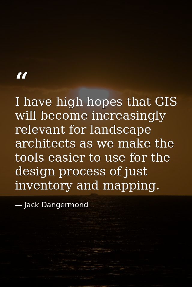 I have high hopes that GIS will become increasingly relevant for landscape architects as we make the tools easier to use — Jack Dangermond