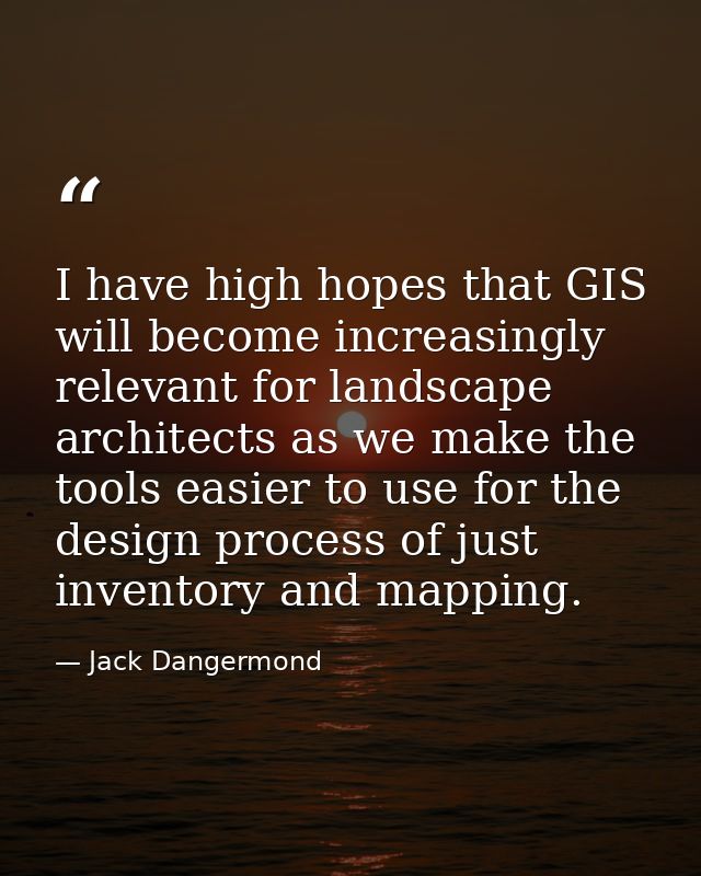 I have high hopes that GIS will become increasingly relevant for landscape architects as we make the tools easier to use — Jack Dangermond