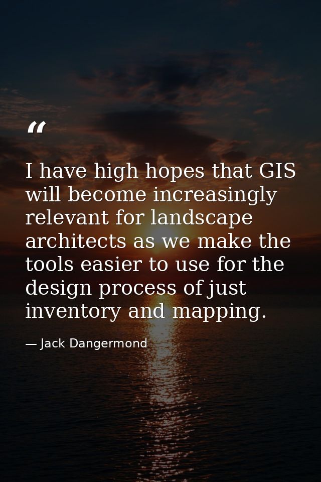 I have high hopes that GIS will become increasingly relevant for landscape architects as we make the tools easier to use — Jack Dangermond