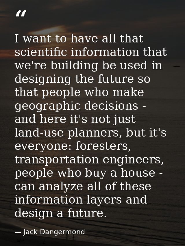 I want to have all that scientific information that we're building be used in designing the future so that people who ma — Jack Dangermond