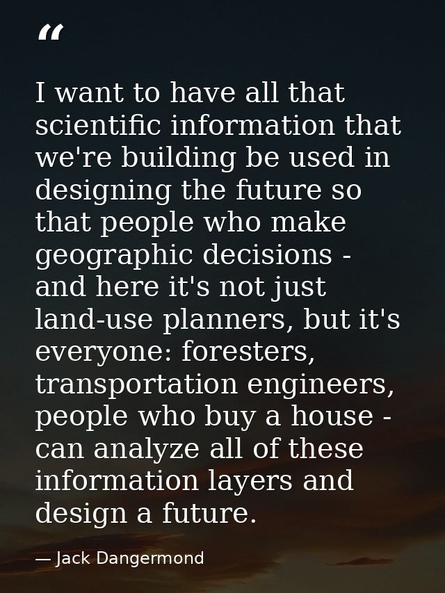 I want to have all that scientific information that we're building be used in designing the future so that people who ma — Jack Dangermond