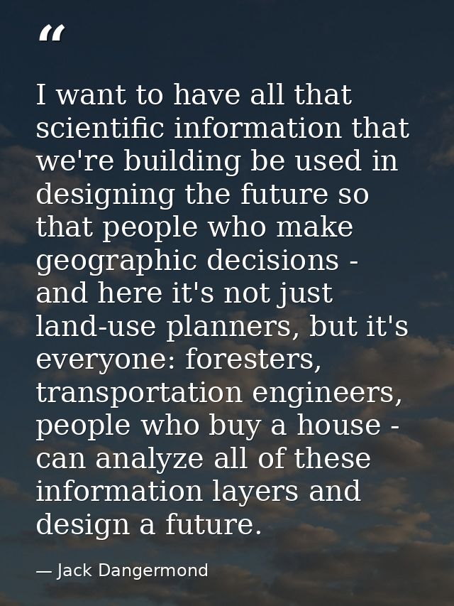 I want to have all that scientific information that we're building be used in designing the future so that people who ma — Jack Dangermond