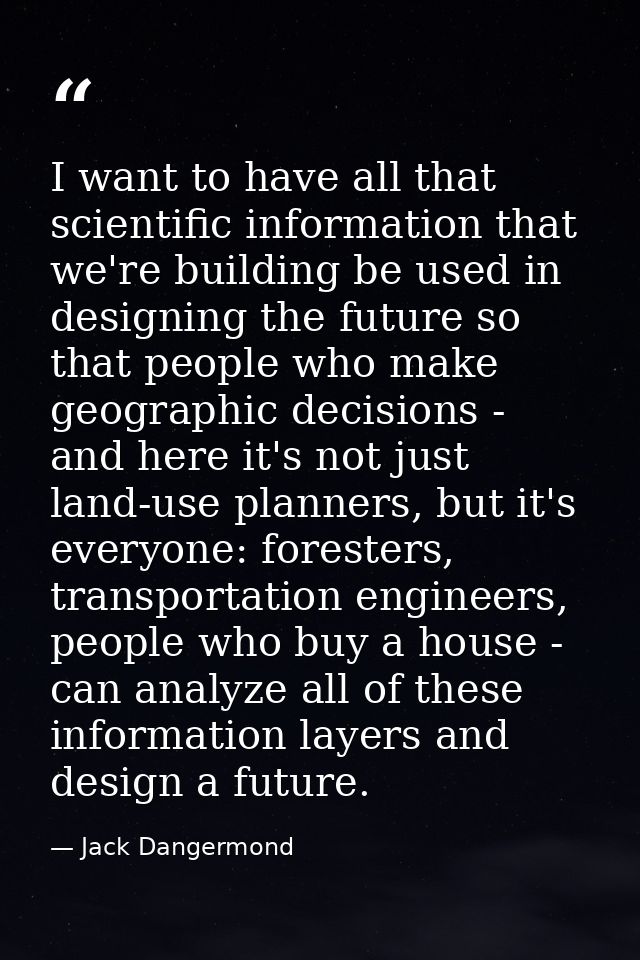 I want to have all that scientific information that we're building be used in designing the future so that people who ma — Jack Dangermond