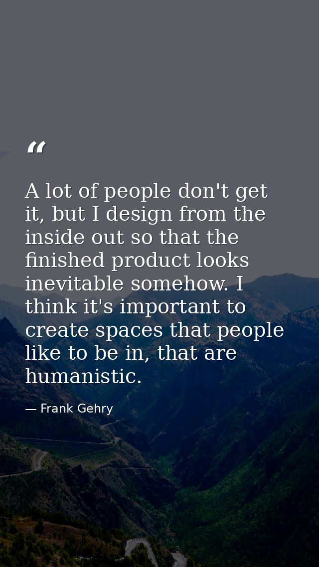 A lot of people don't get it, but I design from the inside out so that the finished product looks inevitable somehow. I  — Frank Gehry